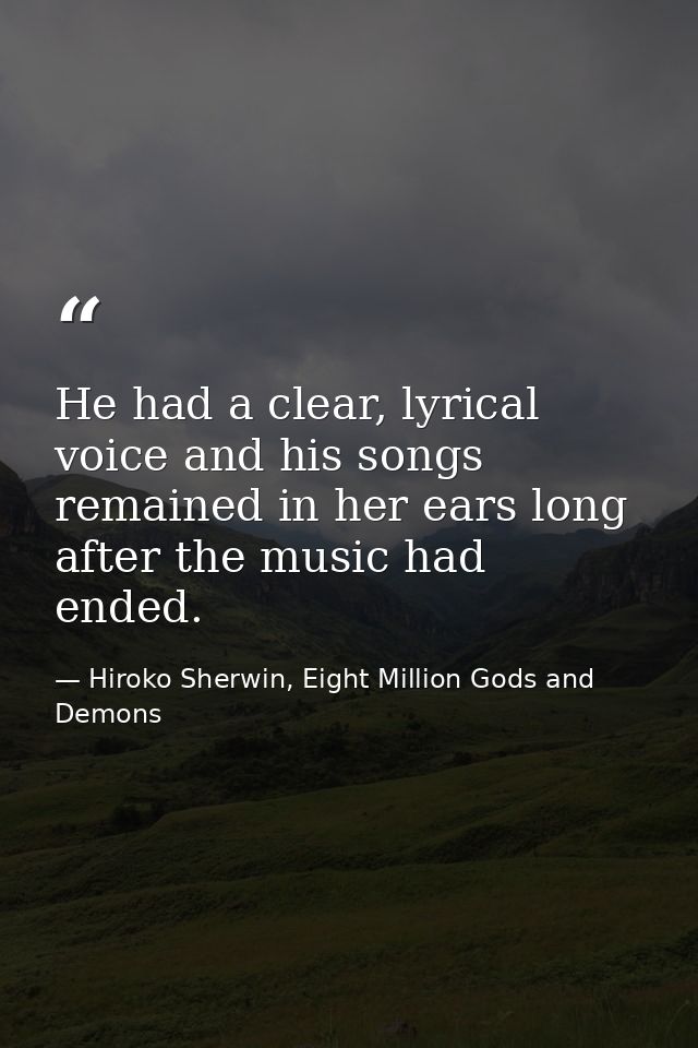 He had a clear, lyrical voice and his songs remained in her ears long after the music had ended. — Hiroko Sherwin, Eight Million Gods and Demons
