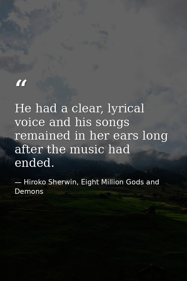 He had a clear, lyrical voice and his songs remained in her ears long after the music had ended. — Hiroko Sherwin, Eight Million Gods and Demons