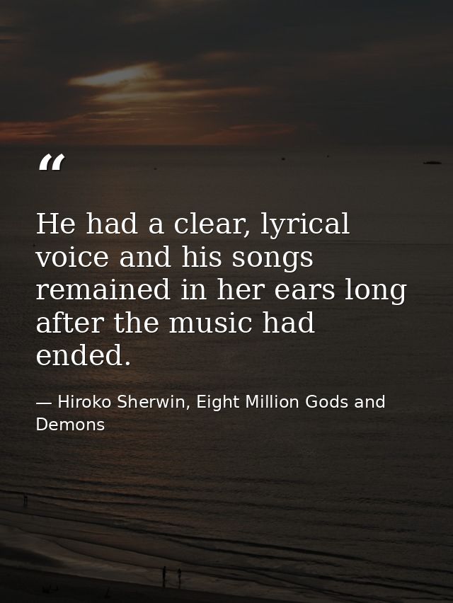 He had a clear, lyrical voice and his songs remained in her ears long after the music had ended. — Hiroko Sherwin, Eight Million Gods and Demons