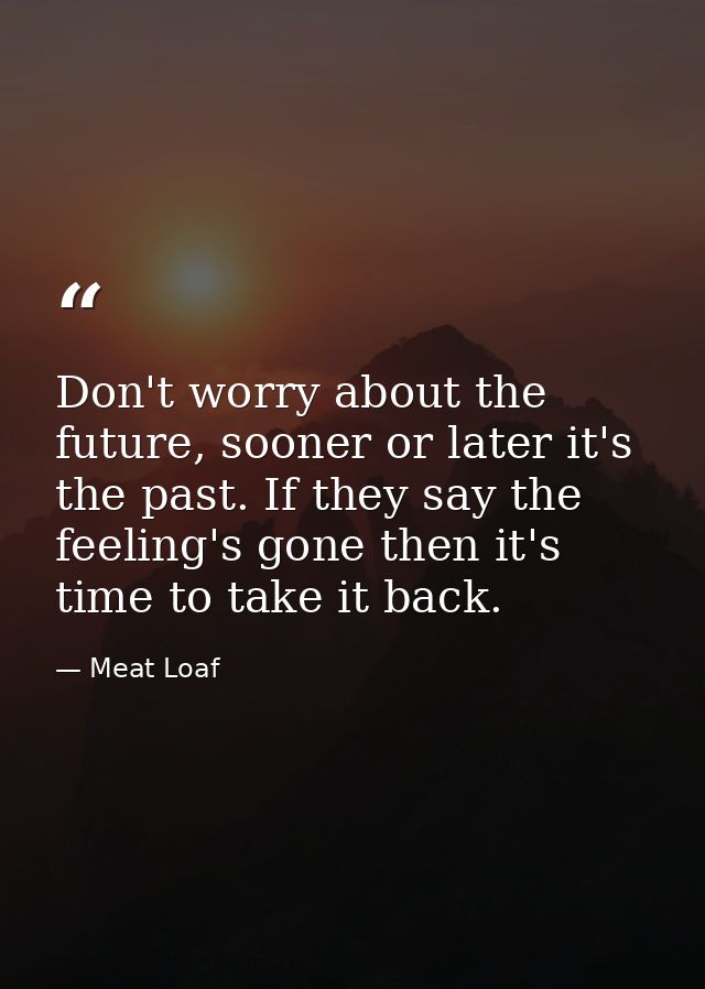 Don't worry about the future, sooner or later it's the past. If they say the feeling's gone then it's time to take it ba — Meat Loaf
