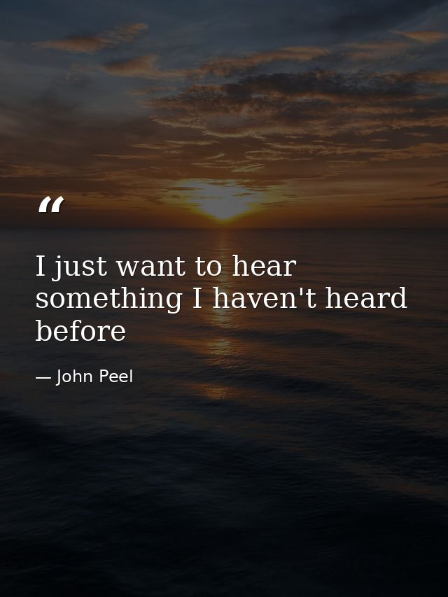 I just want to hear something I haven't heard before — John Peel