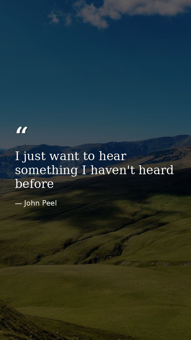 I just want to hear something I haven't heard before — John Peel
