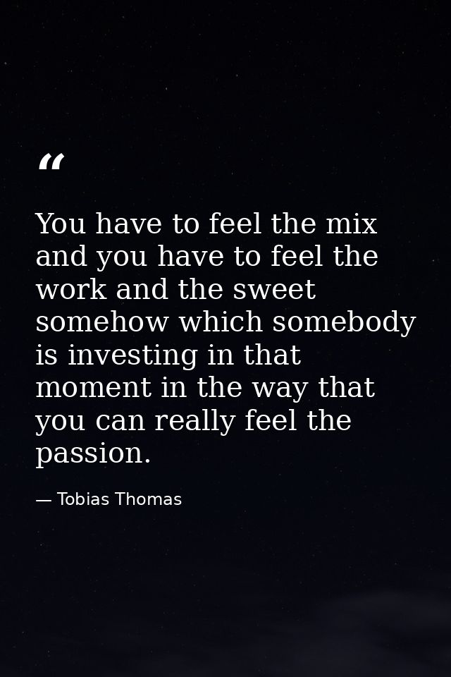 You have to feel the mix and you have to feel the work and the sweet somehow which somebody is investing in that moment  — Tobias Thomas