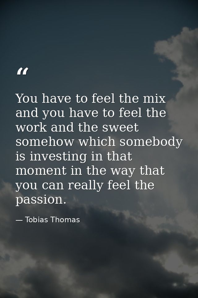 You have to feel the mix and you have to feel the work and the sweet somehow which somebody is investing in that moment  — Tobias Thomas