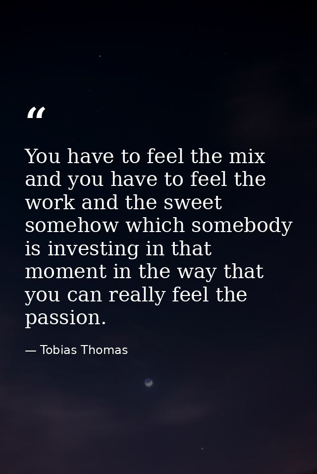 You have to feel the mix and you have to feel the work and the sweet somehow which somebody is investing in that moment  — Tobias Thomas