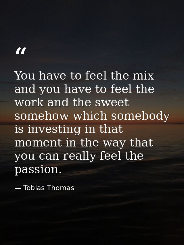 You have to feel the mix and you have to feel the work and the sweet somehow which somebody is investing in that moment  — Tobias Thomas