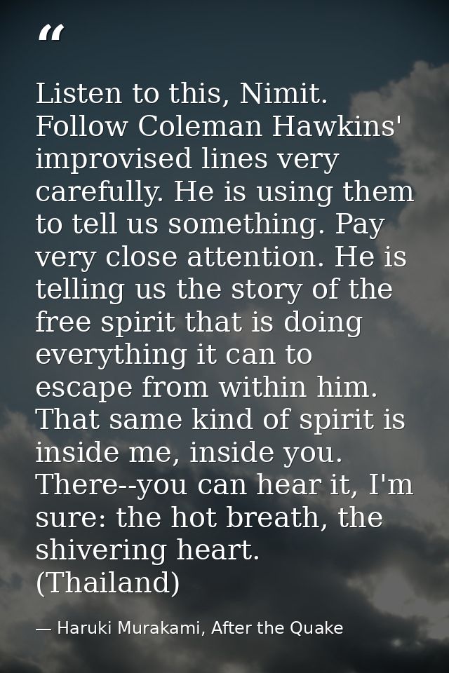 Listen to this, Nimit. Follow Coleman Hawkins' improvised lines very carefully. He is using them to tell us something. P — Haruki Murakami, After the Quake