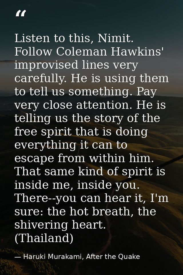 Listen to this, Nimit. Follow Coleman Hawkins' improvised lines very carefully. He is using them to tell us something. P — Haruki Murakami, After the Quake