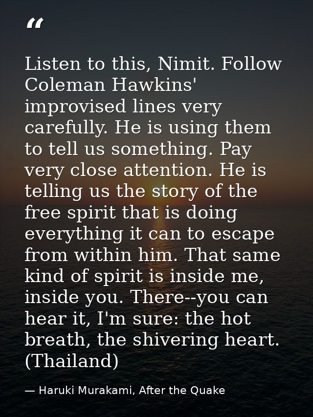 Listen to this, Nimit. Follow Coleman Hawkins' improvised lines very carefully. He is using them to tell us something. P — Haruki Murakami, After the Quake