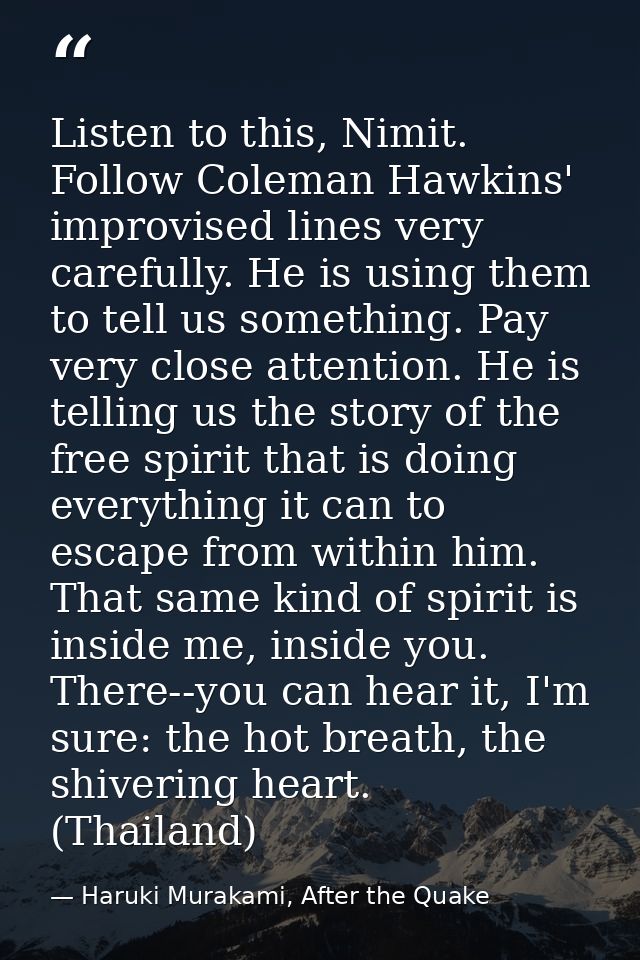 Listen to this, Nimit. Follow Coleman Hawkins' improvised lines very carefully. He is using them to tell us something. P — Haruki Murakami, After the Quake