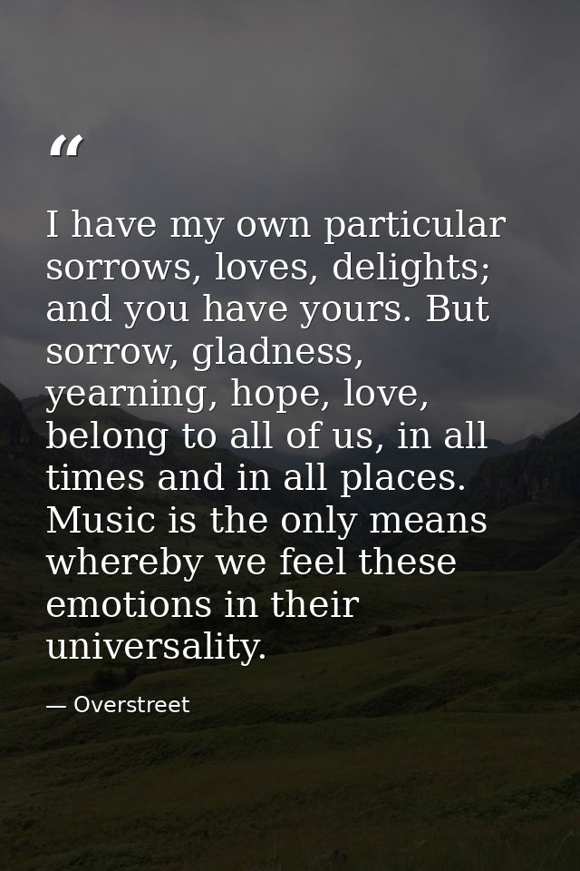 I have my own particular sorrows, loves, delights; and you have yours. But sorrow, gladness, yearning, hope, love, belon — Overstreet