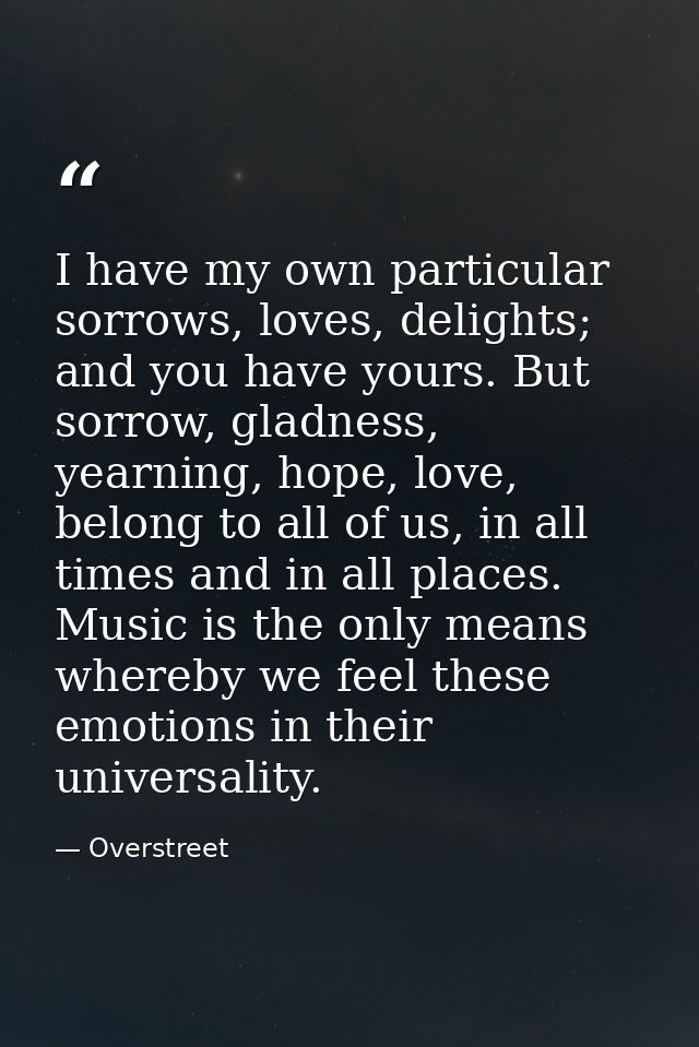 I have my own particular sorrows, loves, delights; and you have yours. But sorrow, gladness, yearning, hope, love, belon — Overstreet
