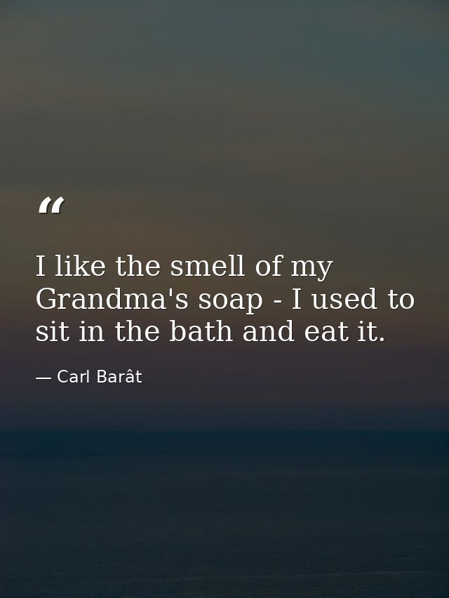 I like the smell of my Grandma's soap - I used to sit in the bath and eat it. — Carl Barât