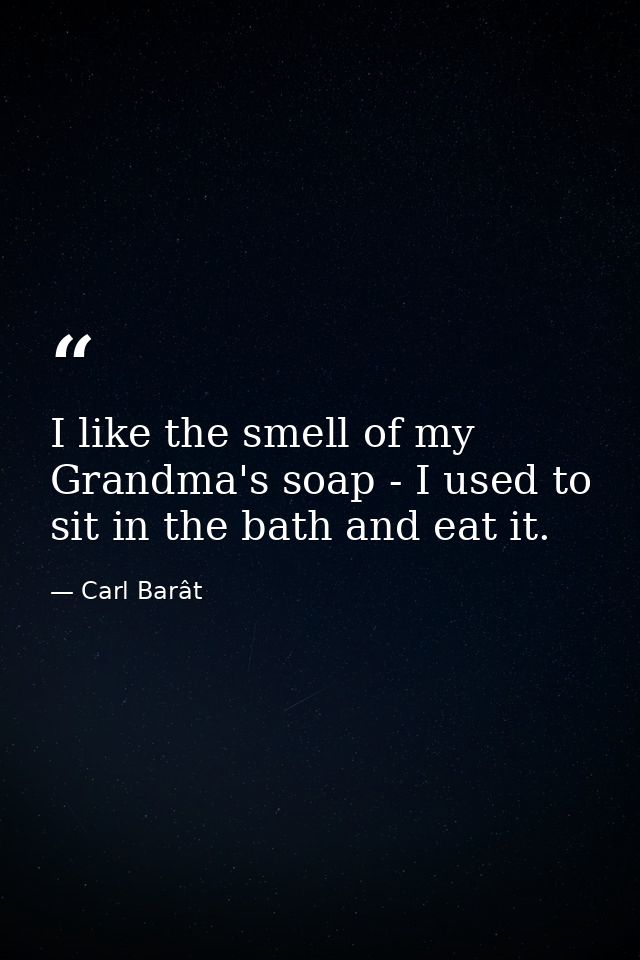 I like the smell of my Grandma's soap - I used to sit in the bath and eat it. — Carl Barât