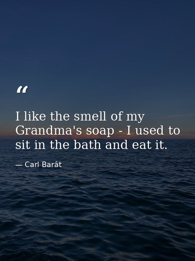 I like the smell of my Grandma's soap - I used to sit in the bath and eat it. — Carl Barât