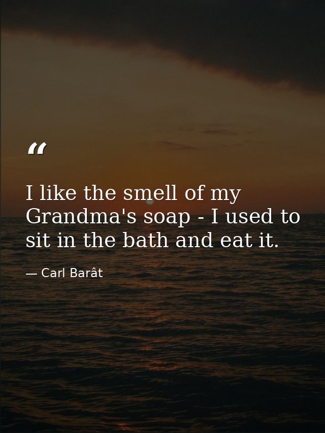 I like the smell of my Grandma's soap - I used to sit in the bath and eat it. — Carl Barât