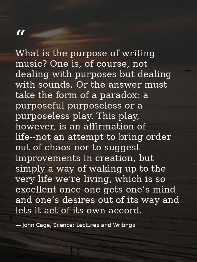 What is the purpose of writing music? One is, of course, not dealing with purposes but dealing with sounds. Or the answe — John Cage, Silence: Lectures and Writings