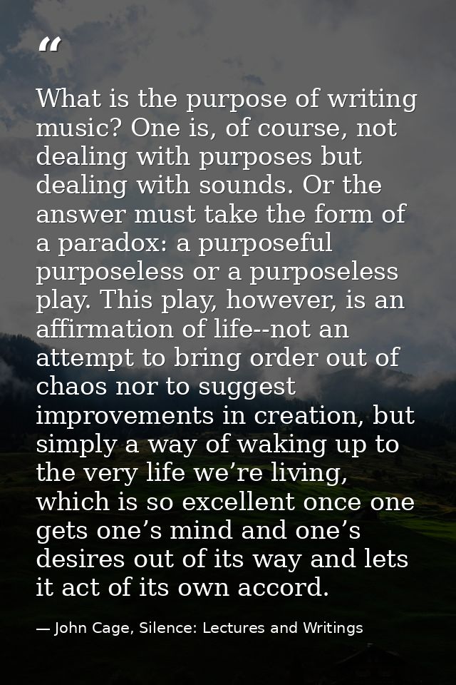 What is the purpose of writing music? One is, of course, not dealing with purposes but dealing with sounds. Or the answe — John Cage, Silence: Lectures and Writings
