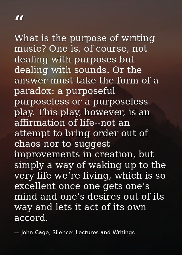 What is the purpose of writing music? One is, of course, not dealing with purposes but dealing with sounds. Or the answe — John Cage, Silence: Lectures and Writings