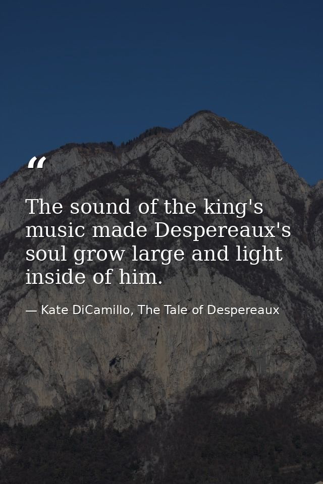 The sound of the king's music made Despereaux's soul grow large and light inside of him. — Kate DiCamillo, The Tale of Despereaux