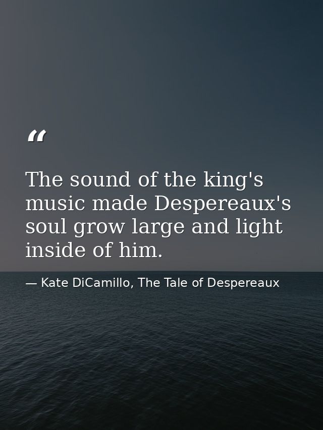 The sound of the king's music made Despereaux's soul grow large and light inside of him. — Kate DiCamillo, The Tale of Despereaux