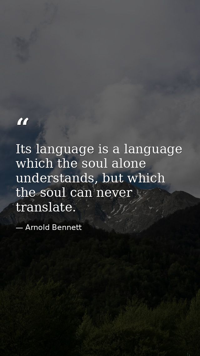 Its language is a language which the soul alone understands, but which the soul can never translate. — Arnold Bennett