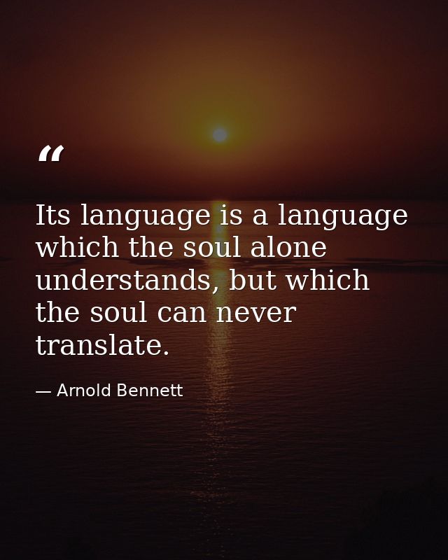 Its language is a language which the soul alone understands, but which the soul can never translate. — Arnold Bennett
