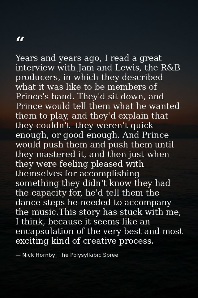 Years and years ago, I read a great interview with Jam and Lewis, the R&B producers, in which they described what it was — Nick Hornby, The Polysyllabic Spree