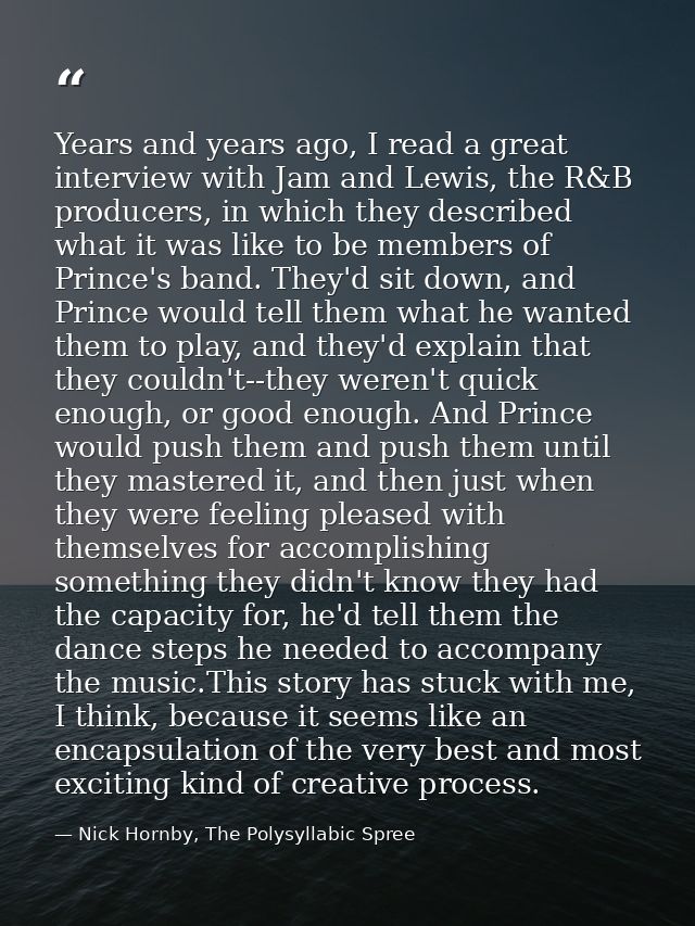 Years and years ago, I read a great interview with Jam and Lewis, the R&B producers, in which they described what it was — Nick Hornby, The Polysyllabic Spree