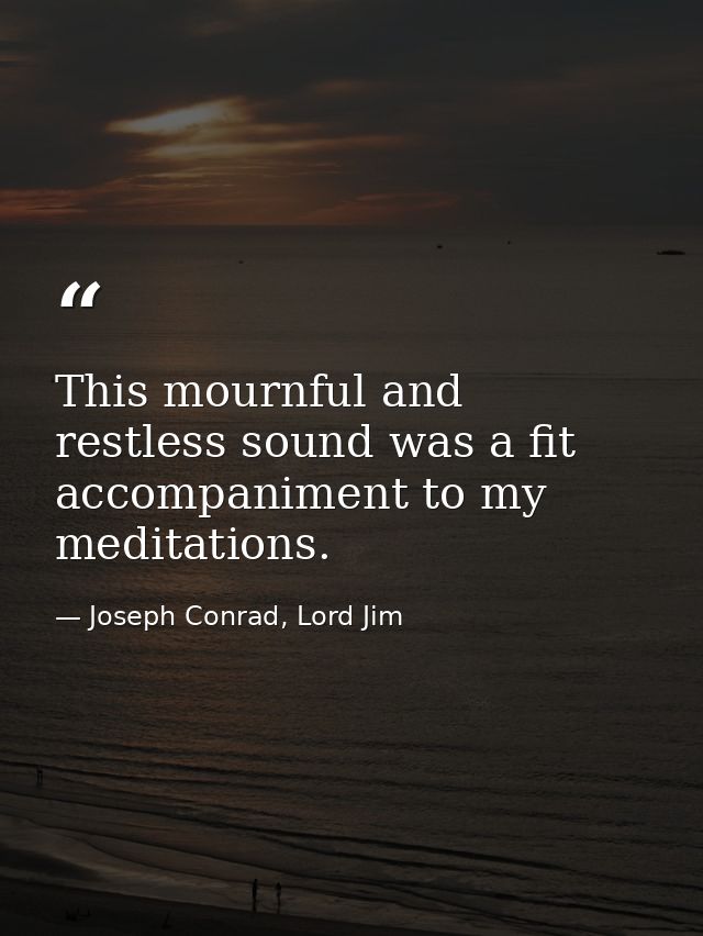 This mournful and restless sound was a fit accompaniment to my meditations. — Joseph Conrad, Lord Jim