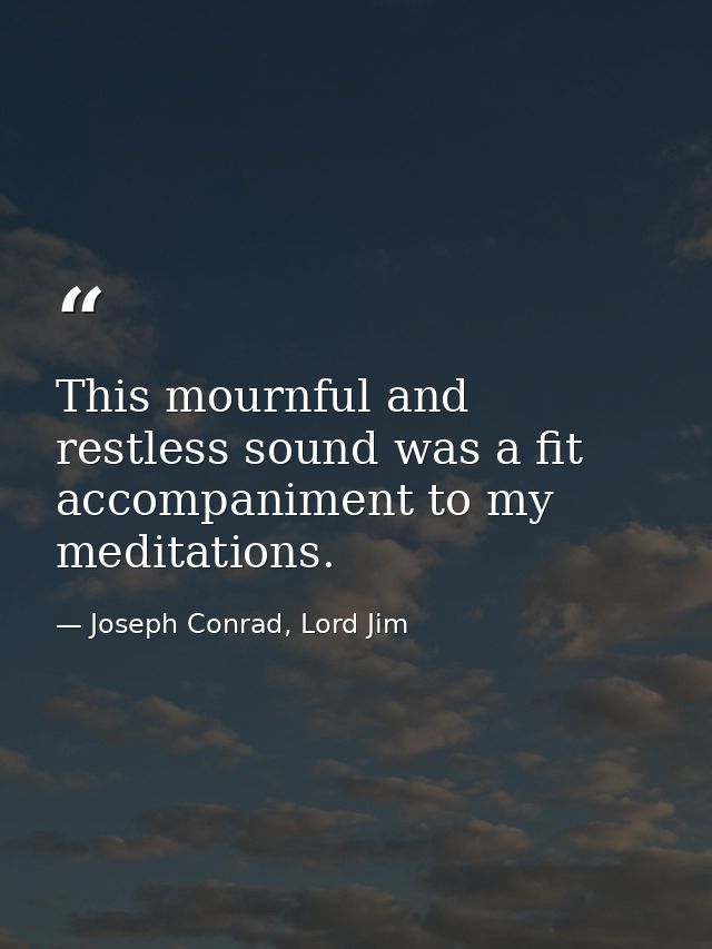 This mournful and restless sound was a fit accompaniment to my meditations. — Joseph Conrad, Lord Jim