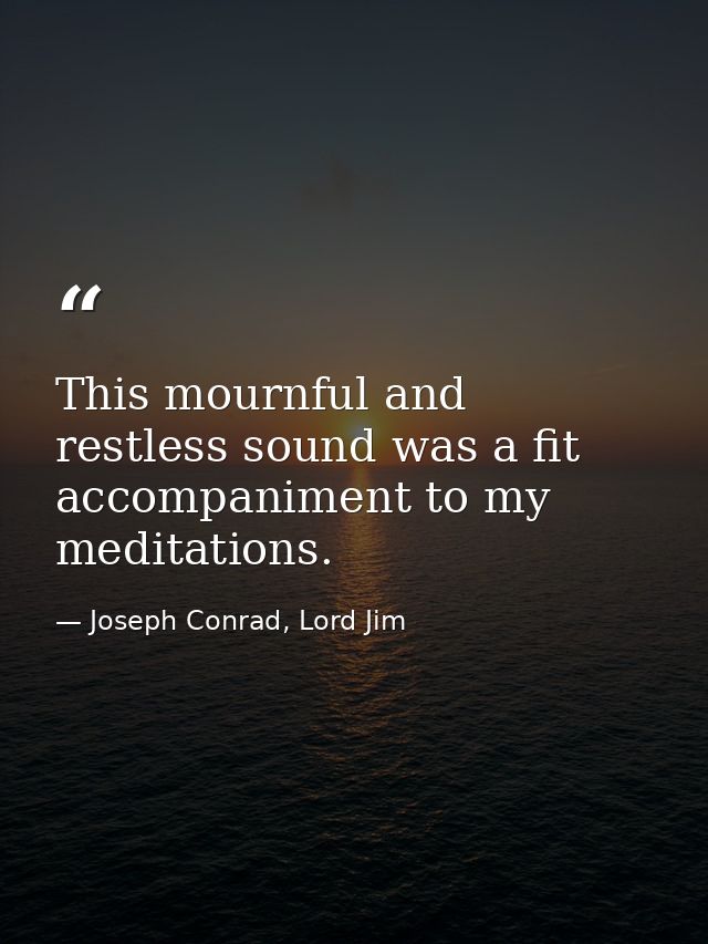This mournful and restless sound was a fit accompaniment to my meditations. — Joseph Conrad, Lord Jim