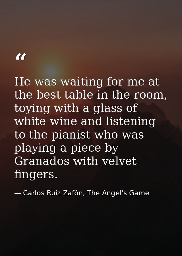 He was waiting for me at the best table in the room, toying with a glass of white wine and listening to the pianist who  — Carlos Ruiz Zafón, The Angel's Game