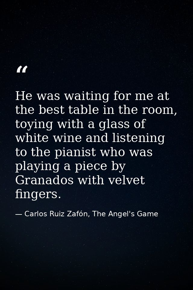 He was waiting for me at the best table in the room, toying with a glass of white wine and listening to the pianist who  — Carlos Ruiz Zafón, The Angel's Game