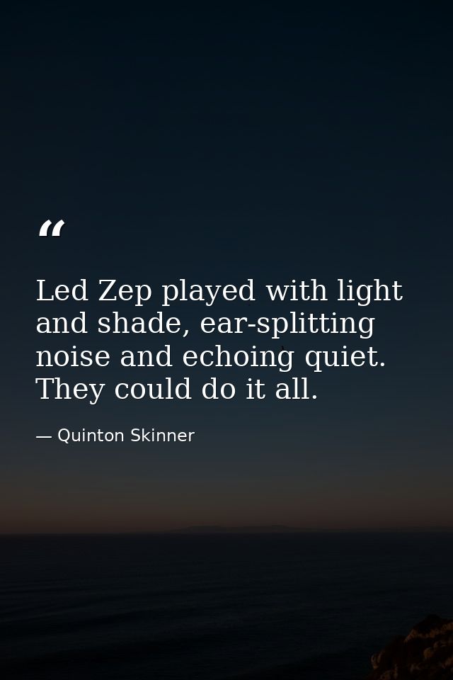 Led Zep played with light and shade, ear-splitting noise and echoing quiet. They could do it all. — Quinton Skinner