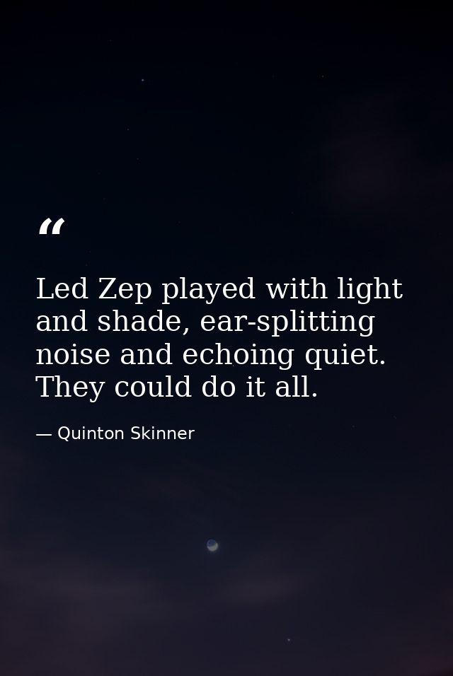 Led Zep played with light and shade, ear-splitting noise and echoing quiet. They could do it all. — Quinton Skinner