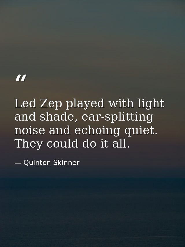 Led Zep played with light and shade, ear-splitting noise and echoing quiet. They could do it all. — Quinton Skinner