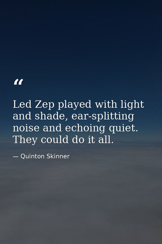 Led Zep played with light and shade, ear-splitting noise and echoing quiet. They could do it all. — Quinton Skinner