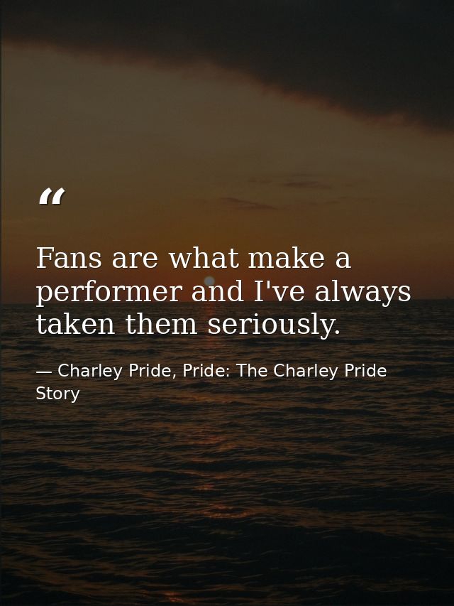 Fans are what make a performer and I've always taken them seriously. — Charley Pride, Pride: The Charley Pride Story