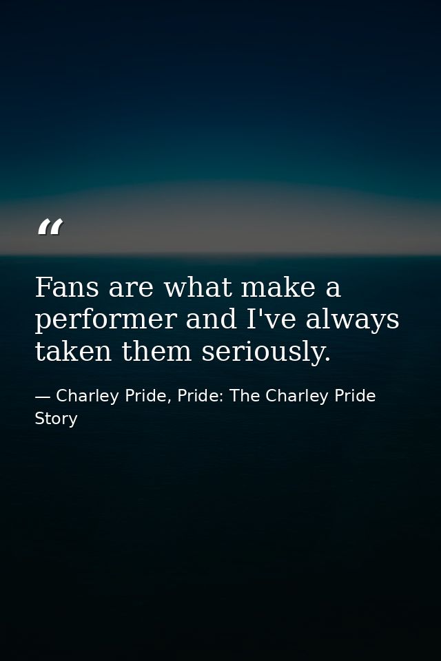 Fans are what make a performer and I've always taken them seriously. — Charley Pride, Pride: The Charley Pride Story