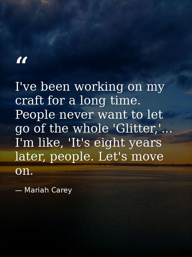 I've been working on my craft for a long time. People never want to let go of the whole 'Glitter,'... I'm like, 'It's ei — Mariah Carey