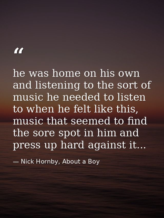 he was home on his own and listening to the sort of music he needed to listen to when he felt like this, music that seem — Nick Hornby, About a Boy