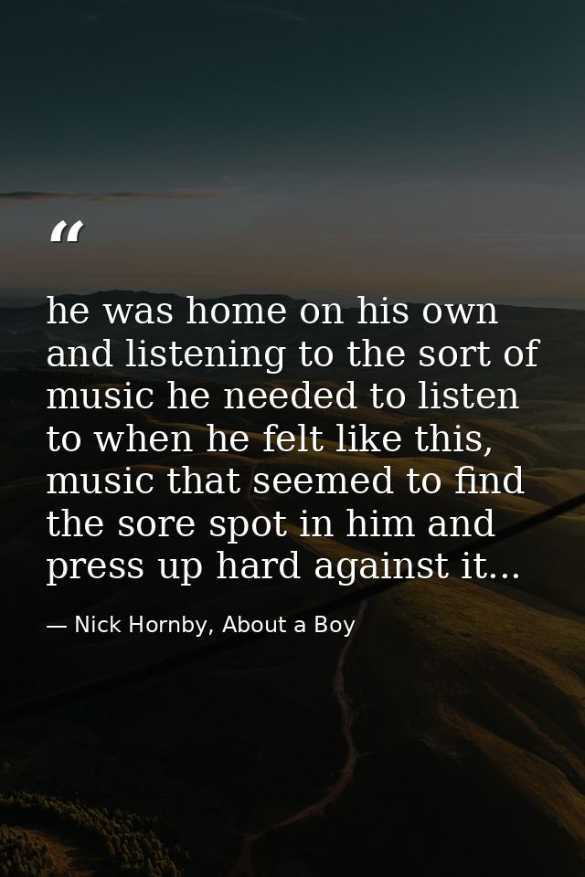he was home on his own and listening to the sort of music he needed to listen to when he felt like this, music that seem — Nick Hornby, About a Boy