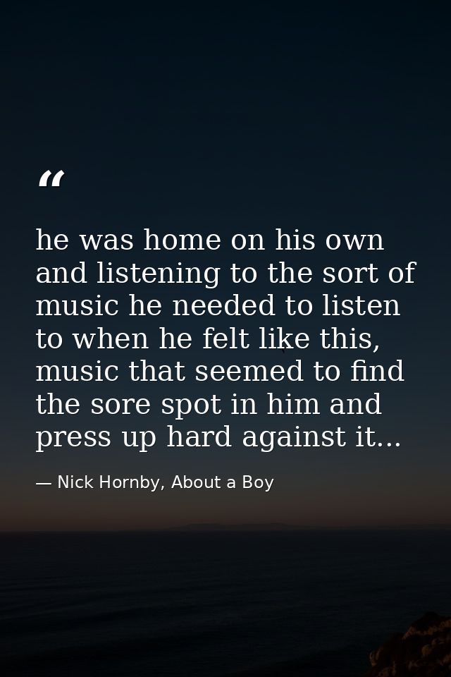 he was home on his own and listening to the sort of music he needed to listen to when he felt like this, music that seem — Nick Hornby, About a Boy