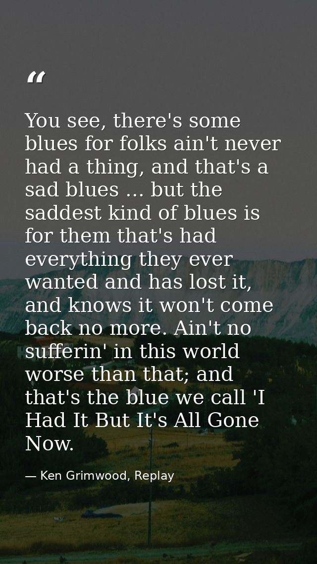 You see, there's some blues for folks ain't never had a thing, and that's a sad blues ... but the saddest kind of blues  — Ken Grimwood, Replay