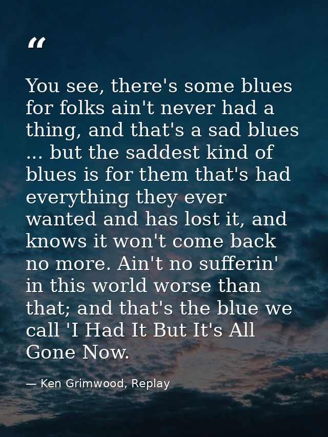 You see, there's some blues for folks ain't never had a thing, and that's a sad blues ... but the saddest kind of blues  — Ken Grimwood, Replay