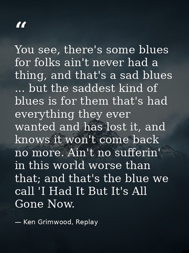 You see, there's some blues for folks ain't never had a thing, and that's a sad blues ... but the saddest kind of blues  — Ken Grimwood, Replay