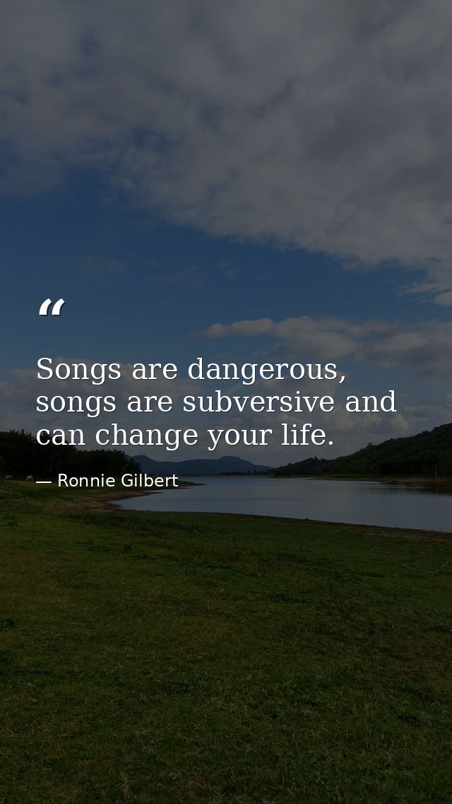 Songs are dangerous, songs are subversive and can change your life. — Ronnie Gilbert