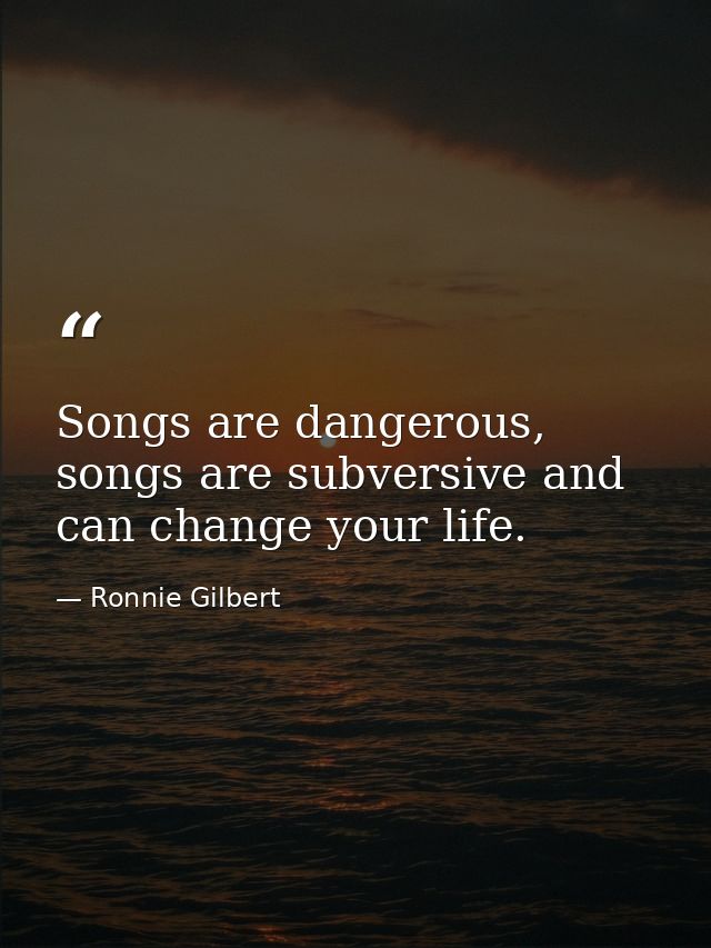 Songs are dangerous, songs are subversive and can change your life. — Ronnie Gilbert