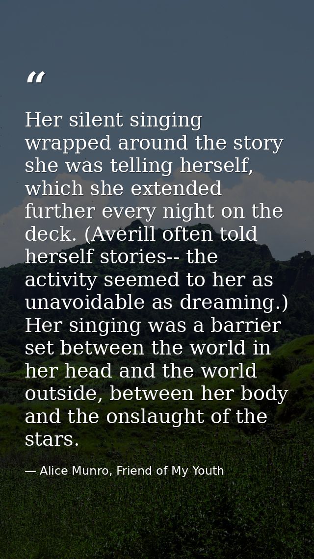 Her silent singing wrapped around the story she was telling herself, which she extended further every night on the deck. — Alice Munro, Friend of My Youth